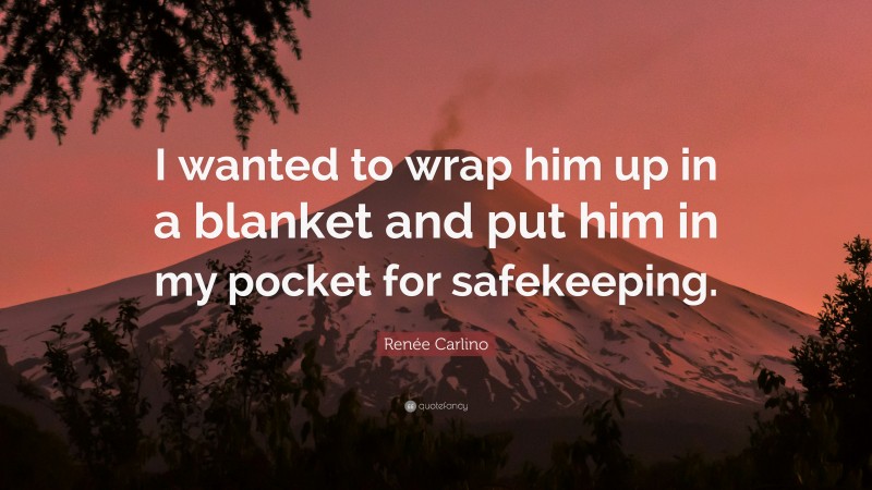 Renée Carlino Quote: “I wanted to wrap him up in a blanket and put him in my pocket for safekeeping.”