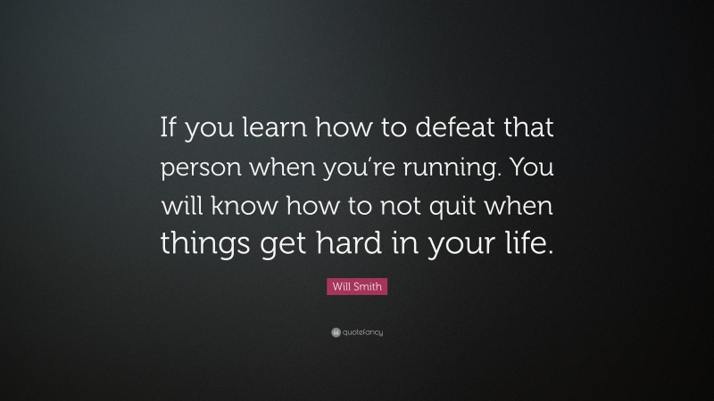 Will Smith Quote: “If you learn how to defeat that person when you’re running. You will know how to not quit when things get hard in your life.”