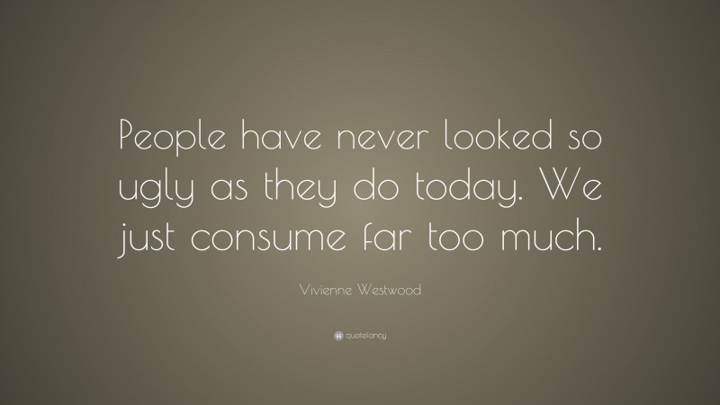 Vivienne Westwood Quote: “People have never looked so ugly as they do today. We just consume far too much.”