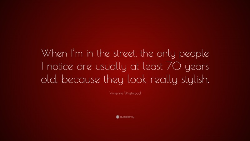 Vivienne Westwood Quote: “When I’m in the street, the only people I notice are usually at least 70 years old, because they look really stylish.”