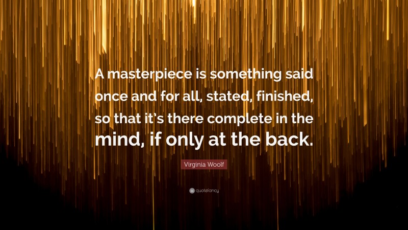 Virginia Woolf Quote: “A masterpiece is something said once and for all, stated, finished, so that it’s there complete in the mind, if only at the back.”