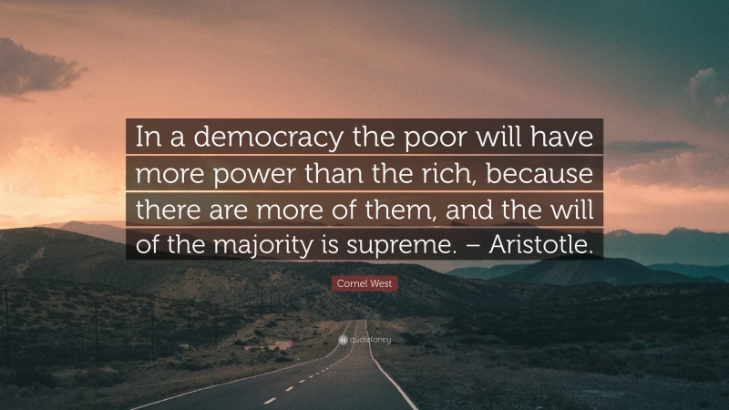 Cornel West Quote: “In a democracy the poor will have more power than the rich, because there are more of them, and the will of the majority is supreme. – Aristotle.”