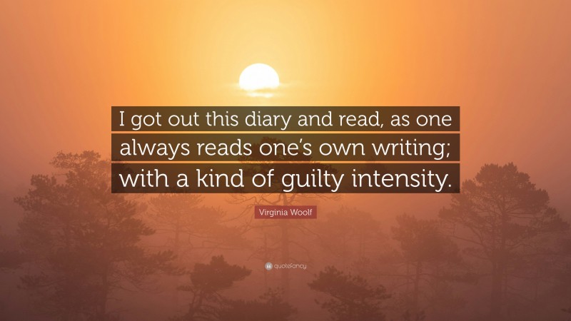 Virginia Woolf Quote: “I got out this diary and read, as one always reads one’s own writing; with a kind of guilty intensity.”