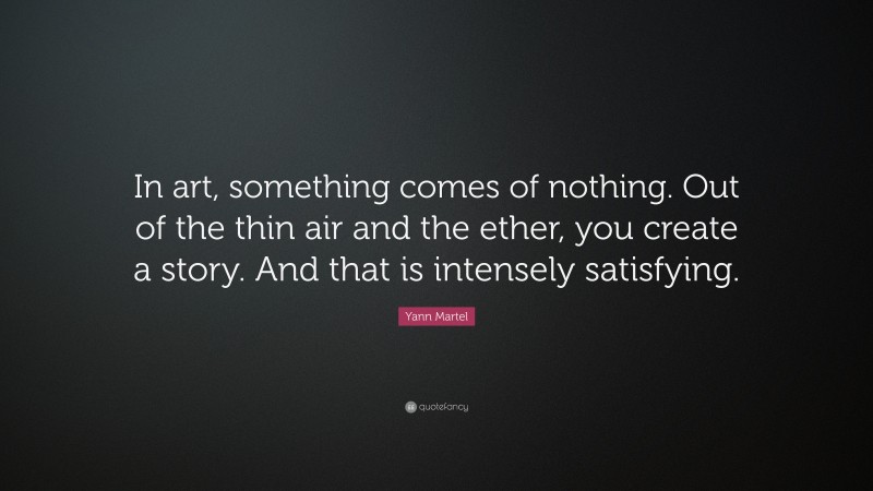 Yann Martel Quote: “In art, something comes of nothing. Out of the thin air and the ether, you create a story. And that is intensely satisfying.”