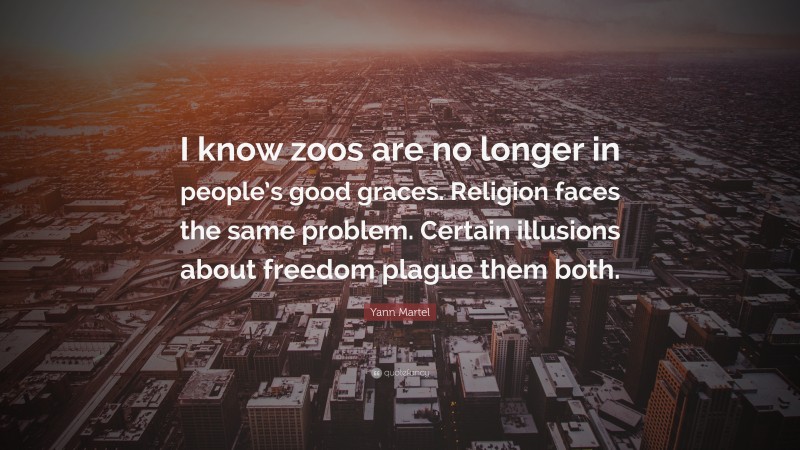 Yann Martel Quote: “I know zoos are no longer in people’s good graces. Religion faces the same problem. Certain illusions about freedom plague them both.”