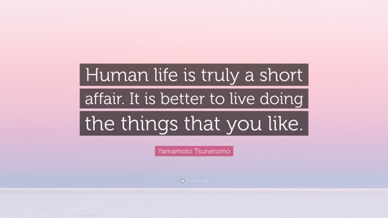 Yamamoto Tsunetomo Quote: “Human life is truly a short affair. It is better to live doing the things that you like.”
