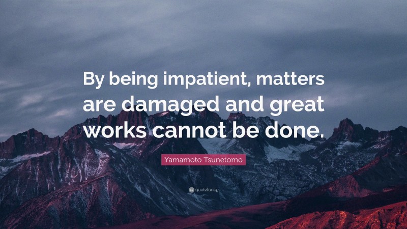 Yamamoto Tsunetomo Quote: “By being impatient, matters are damaged and great works cannot be done.”