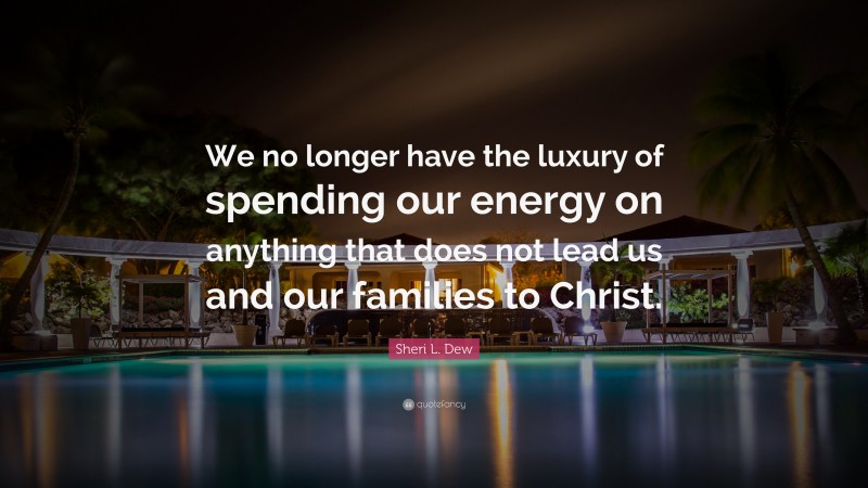 Sheri L. Dew Quote: “We no longer have the luxury of spending our energy on anything that does not lead us and our families to Christ.”
