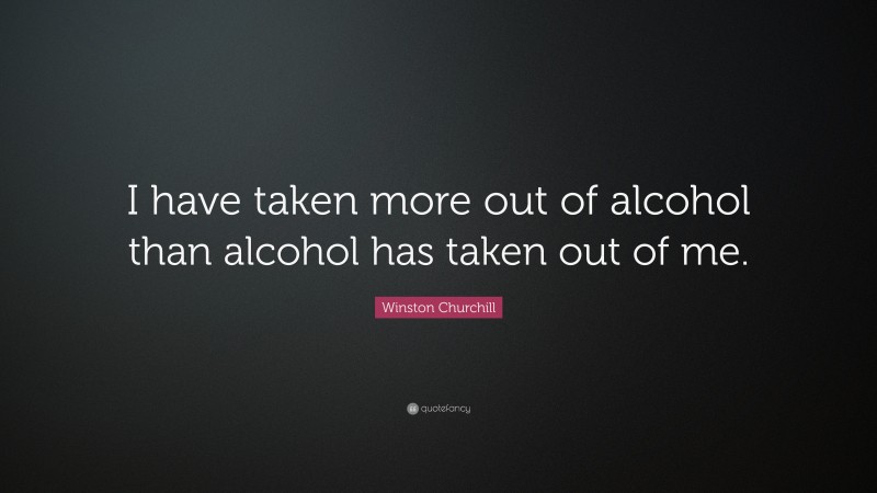 Winston Churchill Quote: “I have taken more out of alcohol than alcohol has taken out of me.”