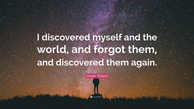 Annie Dillard Quote: “I discovered myself and the world, and forgot them, and discovered them again.”