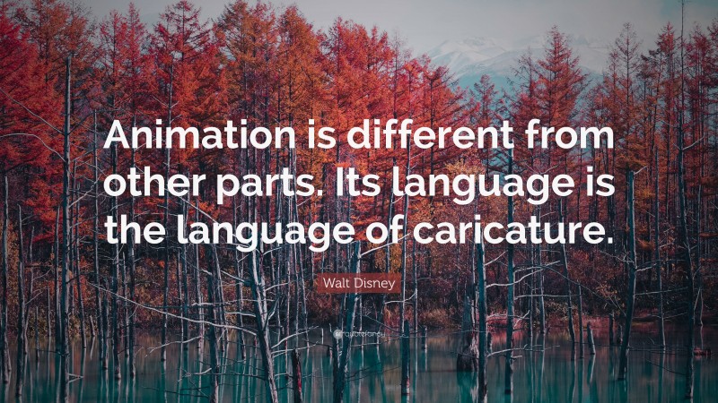 Walt Disney Quote: “Animation is different from other parts. Its language is the language of caricature.”
