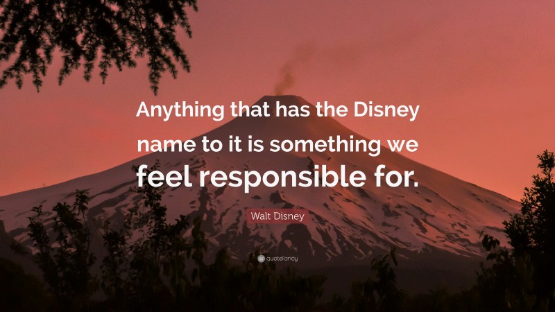 Walt Disney Quote: “Anything that has the Disney name to it is something we feel responsible for.”
