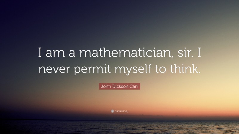 John Dickson Carr Quote: “I am a mathematician, sir. I never permit myself to think.”
