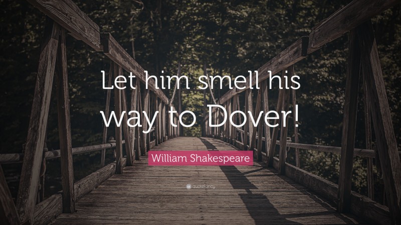 William Shakespeare Quote: “Let him smell his way to Dover!”