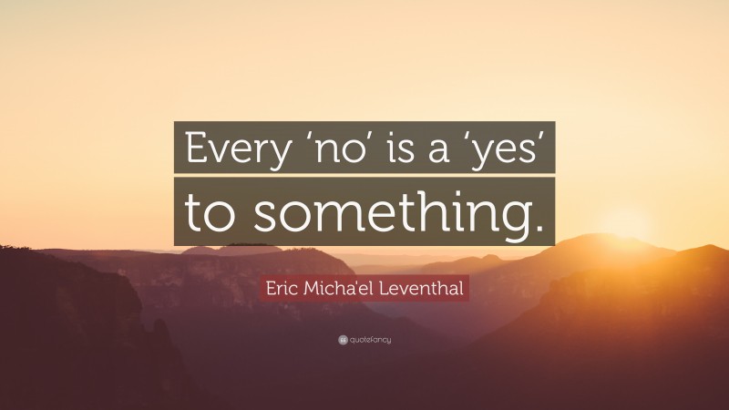Eric Micha'el Leventhal Quote: “Every ‘no’ is a ‘yes’ to something.”