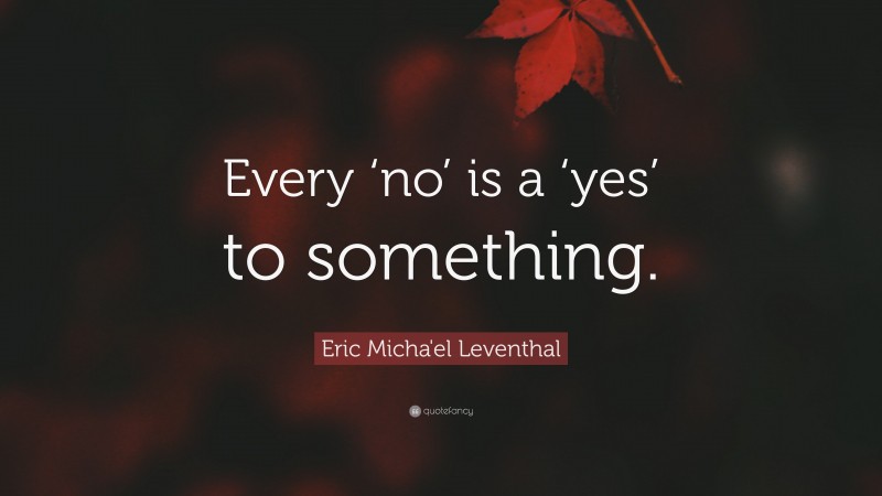 Eric Micha'el Leventhal Quote: “Every ‘no’ is a ‘yes’ to something.”