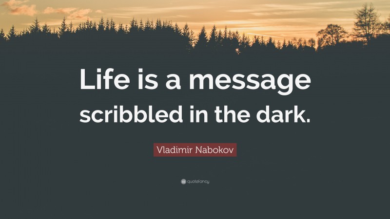 Vladimir Nabokov Quote: “Life is a message scribbled in the dark.”