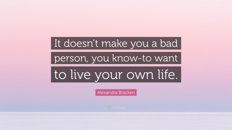 Alexandra Bracken Quote: “It doesn’t make you a bad person, you know-to want to live your own life.”
