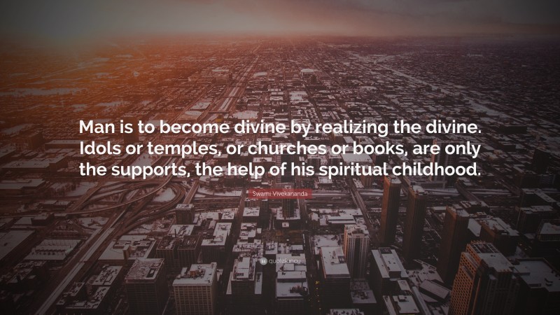 Swami Vivekananda Quote: “Man is to become divine by realizing the divine. Idols or temples, or churches or books, are only the supports, the help of his spiritual childhood.”