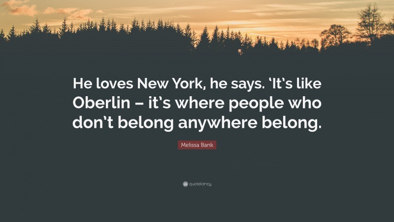 Melissa Bank Quote: “He loves New York, he says. ‘It’s like Oberlin – it’s where people who don’t belong anywhere belong.”
