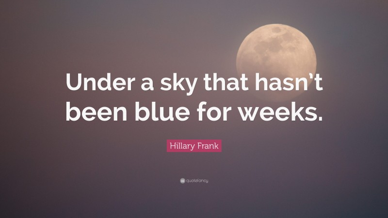 Hillary Frank Quote: “Under a sky that hasn’t been blue for weeks.”