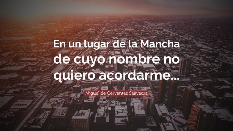 Miguel de Cervantes Saavedra Quote: “En un lugar de la Mancha de cuyo nombre no quiero acordarme...”