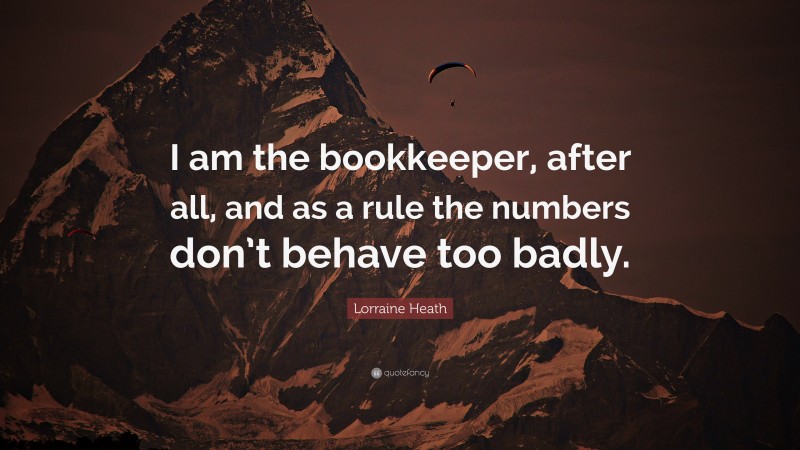 Lorraine Heath Quote: “I am the bookkeeper, after all, and as a rule the numbers don’t behave too badly.”