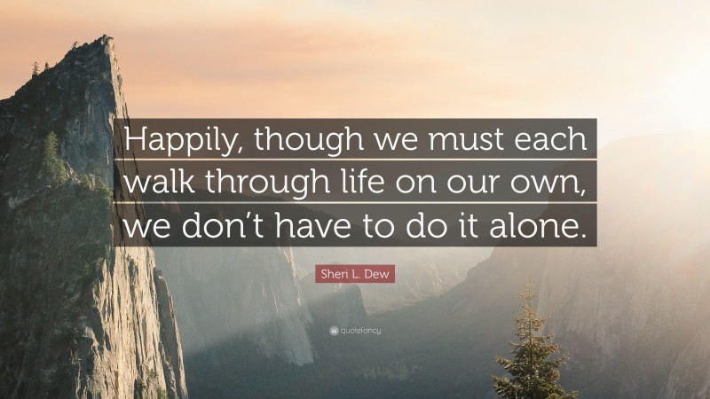 Sheri L. Dew Quote: “Happily, though we must each walk through life on our own, we don’t have to do it alone.”