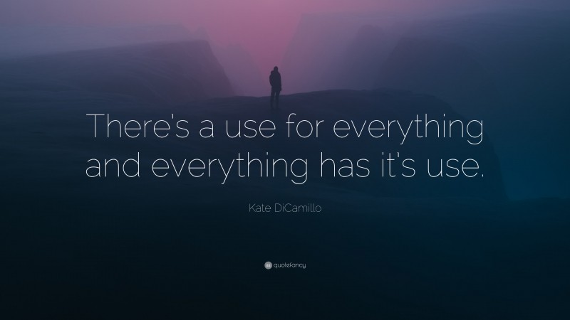 Kate DiCamillo Quote: “There’s a use for everything and everything has it’s use.”