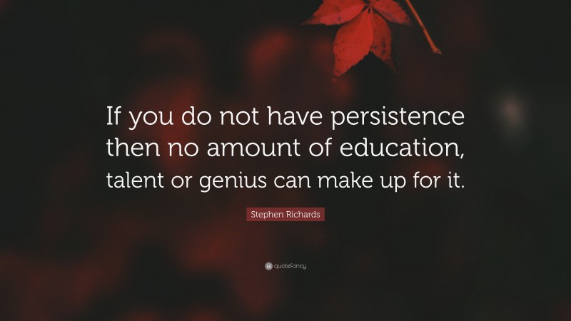 Stephen Richards Quote: “If you do not have persistence then no amount of education, talent or genius can make up for it.”