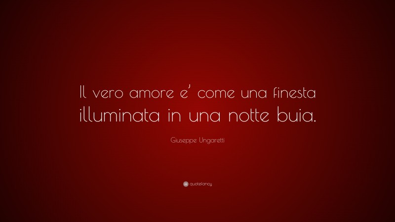 Giuseppe Ungaretti Quote: “Il vero amore e’ come una finesta illuminata in una notte buia.”