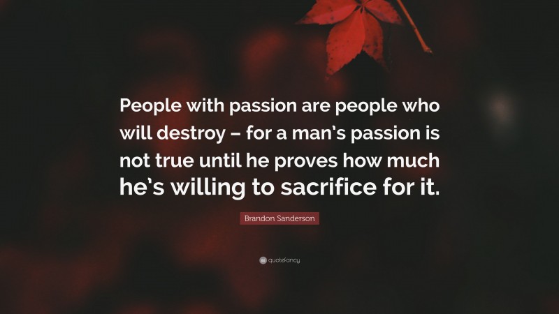 Brandon Sanderson Quote: “People with passion are people who will destroy – for a man’s passion is not true until he proves how much he’s willing to sacrifice for it.”