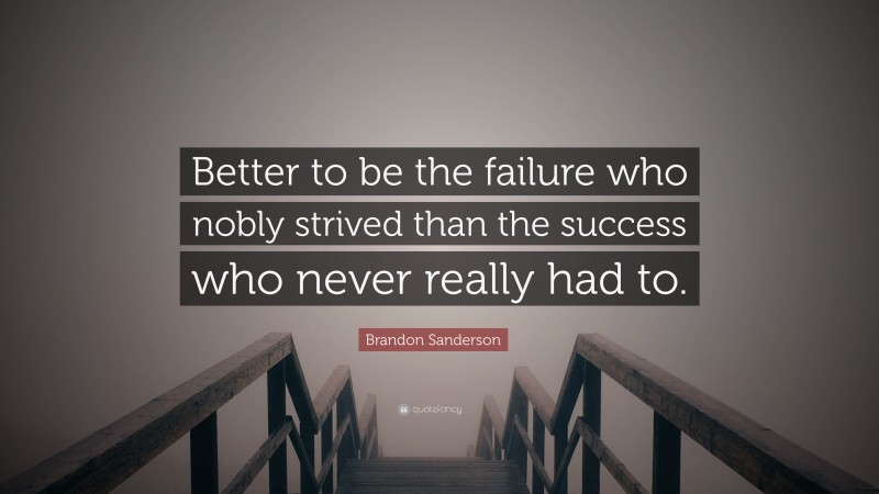 Brandon Sanderson Quote: “Better to be the failure who nobly strived than the success who never really had to.”