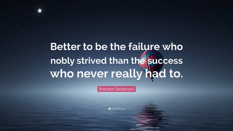 Brandon Sanderson Quote: “Better to be the failure who nobly strived than the success who never really had to.”