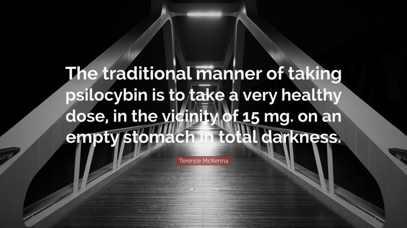 Terence McKenna Quote: “The traditional manner of taking psilocybin is to take a very healthy dose, in the vicinity of 15 mg. on an empty stomach in total darkness.”