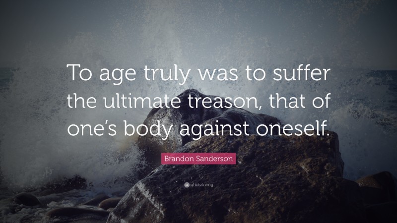 Brandon Sanderson Quote: “To age truly was to suffer the ultimate treason, that of one’s body against oneself.”