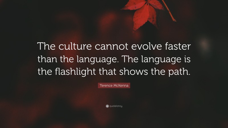 Terence McKenna Quote: “The culture cannot evolve faster than the language. The language is the flashlight that shows the path.”
