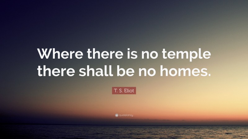 T. S. Eliot Quote: “Where there is no temple there shall be no homes.”