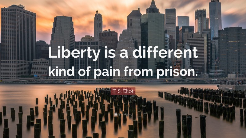 T. S. Eliot Quote: “Liberty is a different kind of pain from prison.”