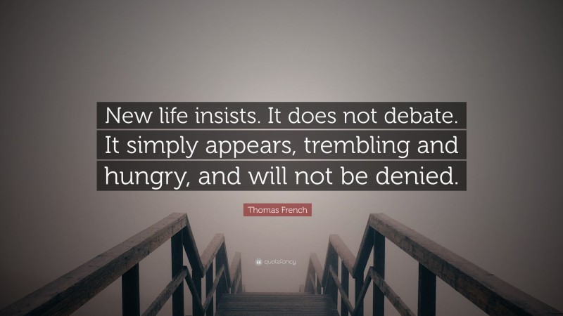 Thomas French Quote: “New life insists. It does not debate. It simply appears, trembling and hungry, and will not be denied.”