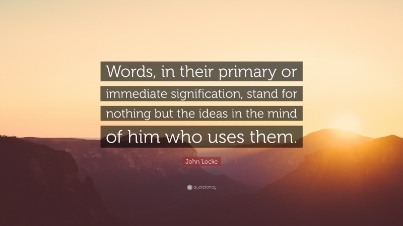 John Locke Quote: “Words, in their primary or immediate signification, stand for nothing but the ideas in the mind of him who uses them.”