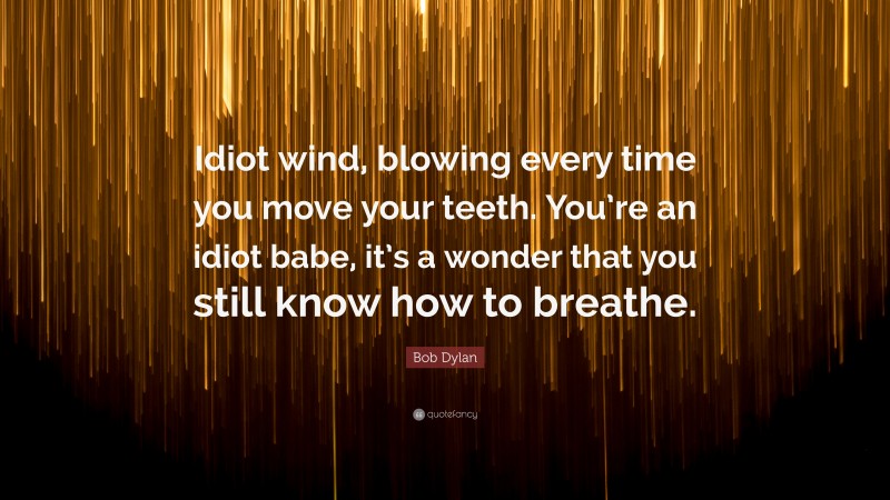 Bob Dylan Quote: “Idiot wind, blowing every time you move your teeth. You’re an idiot babe, it’s a wonder that you still know how to breathe.”