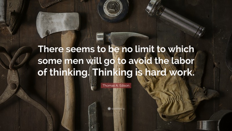 Thomas A. Edison Quote: “There seems to be no limit to which some men will go to avoid the labor of thinking. Thinking is hard work.”