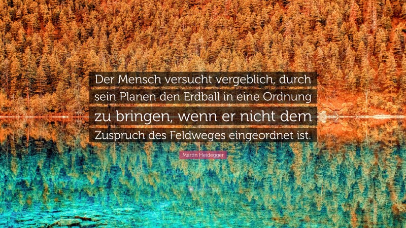 Martin Heidegger Quote: “Der Mensch versucht vergeblich, durch sein Planen den Erdball in eine Ordnung zu bringen, wenn er nicht dem Zuspruch des Feldweges eingeordnet ist.”
