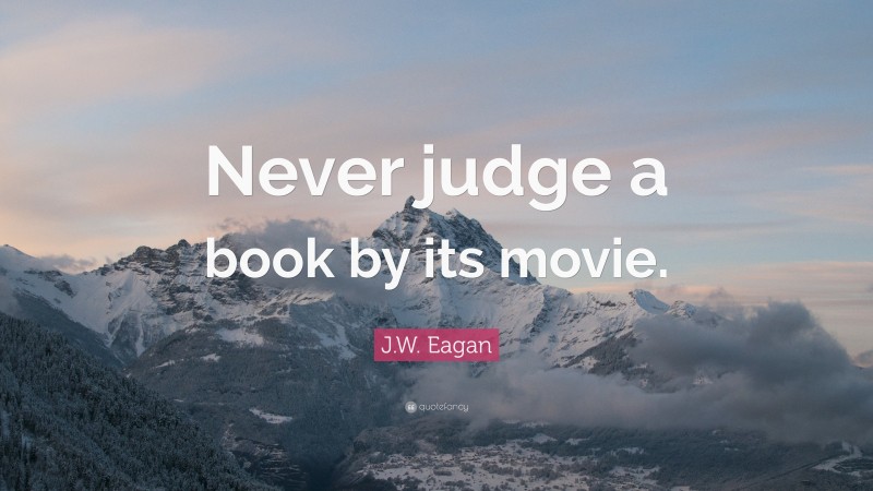 J.W. Eagan Quote: “Never judge a book by its movie.”