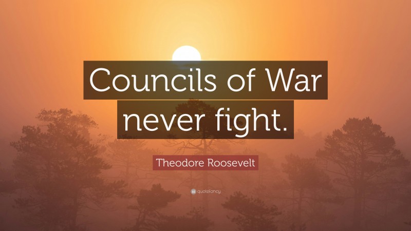 Theodore Roosevelt Quote: “Councils of War never fight.”