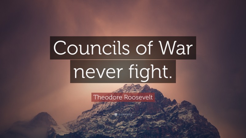 Theodore Roosevelt Quote: “Councils of War never fight.”