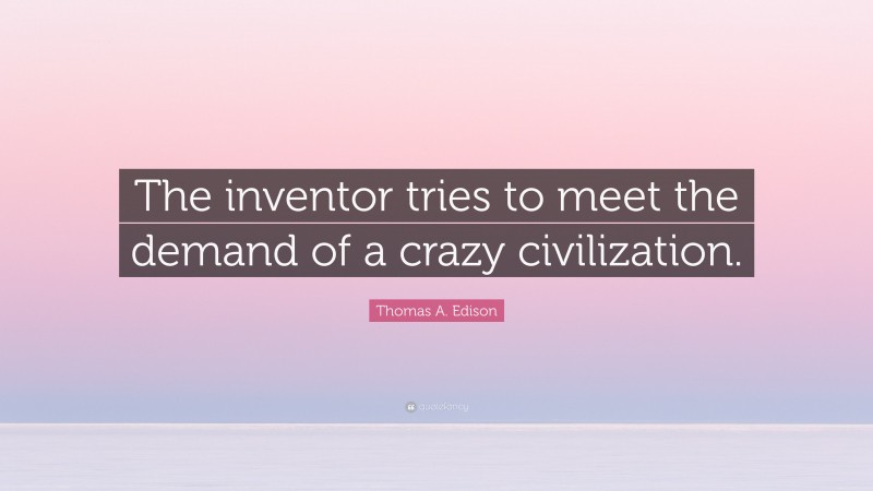 Thomas A. Edison Quote: “The inventor tries to meet the demand of a crazy civilization.”