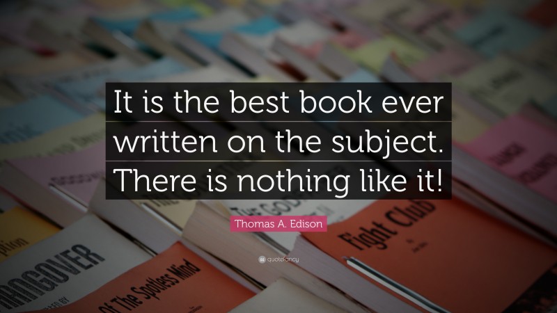 Thomas A. Edison Quote: “It is the best book ever written on the subject. There is nothing like it!”