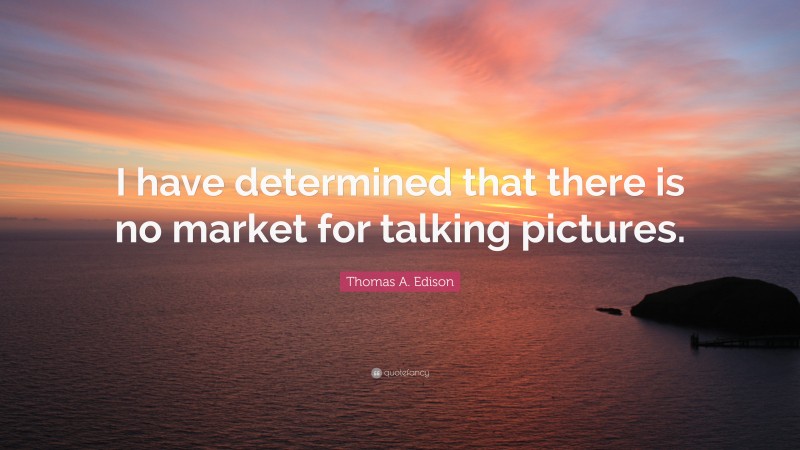 Thomas A. Edison Quote: “I have determined that there is no market for talking pictures.”